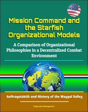 Cover of the book Mission Command and the Starfish Organizational Models: A Comparison of Organizational Philosophies in a Decentralized Combat Environment - Auftragstaktik and History of the Waygal Valley by Progressive Management