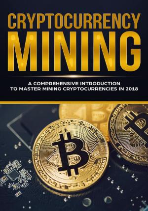 Book cover of Cryptocurrency Mining - A Comprehensive Introduction To Master Mining Cryptocurrencies in 2018