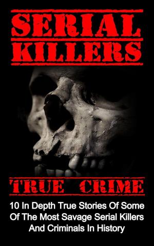 Cover of Serial Killers True Crime: 10 In Depth True Stories Of Some Of The Most Savage Serial Killers And Criminals In History