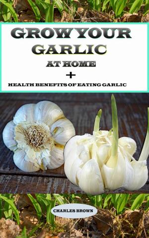 Cover of the book Grow your Garlic at Home + Health Benefits of Eating Garlic by G. Edwin Varner
