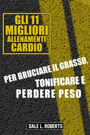 Cover of the book Gli 11 Migliori Allenamenti Cardio Per Bruciare il Grasso, Tonificare e Perdere Peso by Dale L. Roberts