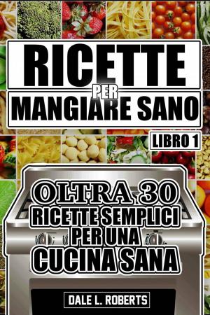 Cover of Ricette per Mangiare Sano Oltre 30 Ricette Semplici per una Cucina Sana (Libro Uno)