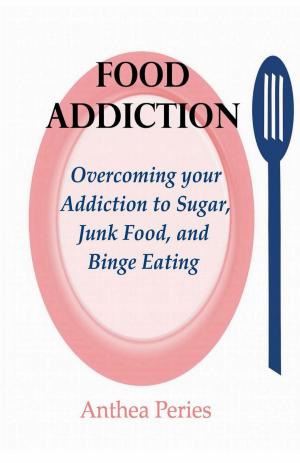 Cover of the book Food Addiction: Overcoming your Addiction to Sugar, Junk Food, and Binge Eating by Anthea Peries