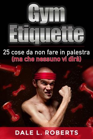 Cover of the book Gym Etiquette 25 cose da non fare in palestra (ma che nessuno vi dirà) by Dale L. Roberts