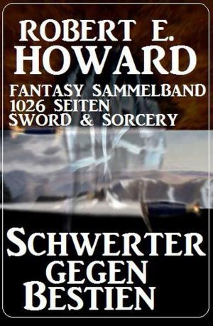 Cover of the book Schwerter gegen Bestien: Fantasy Sammelband 1026 Seiten Sword & Sorcery by Alfred Bekker, Uwe Erichsen, Pete Hackett, A. F. Morland