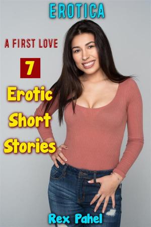Cover of the book Erotica: A First Love: 7 Erotic Short Stories by Rex Pahel