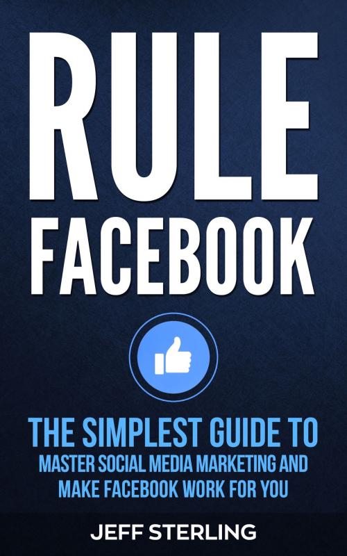 Cover of the book Rule Facebook: The Simplest Guide to Master Social Media Marketing and Make Facebook Work for You by Jeff Sterling, Jeff Sterling