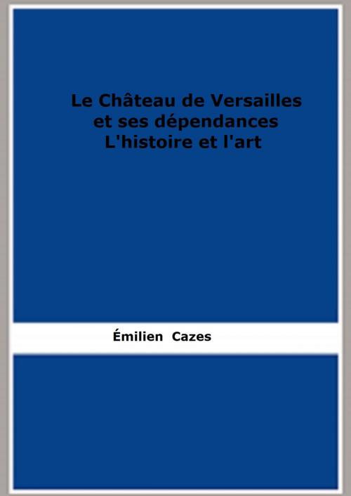 Cover of the book Le Château de Versailles et ses dépendances. L'histoire et l'art by Émilien Cazes, FB Editions