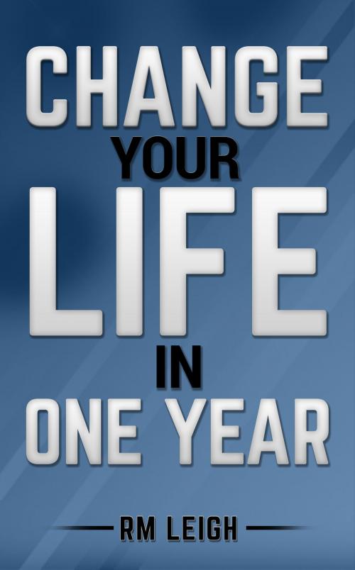 Cover of the book Change Your Life In One Year by RM LEIGH, RM LEIGH