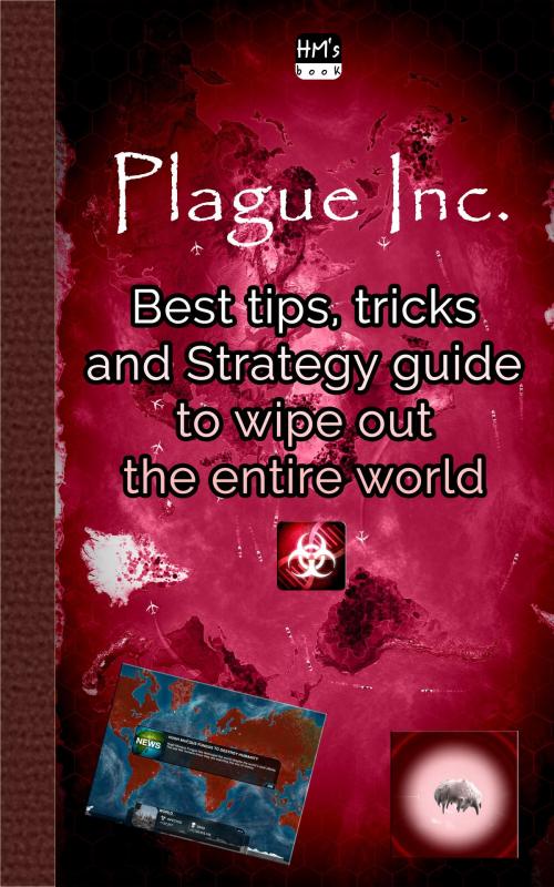 Cover of the book Best tips, tricks and Strategy guide to wipe out the entire world in Plague Inc by Pham Hoang Minh, HM's book