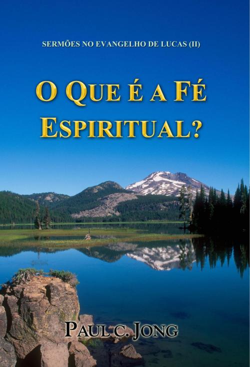 Cover of the book SERMÕES NO EVANGELHO DE LUCAS (II) - O QUE É A FÉ ESPIRITUAL? by Paul C. Jong, Hephzibah Publishing House