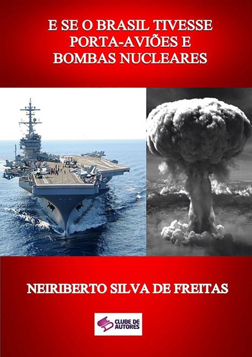 Cover of the book E Se O Brasil Tivesse Porta AviÕes E Bombas Nucleares by Neiriberto Silva De Freitas, Clube de Autores
