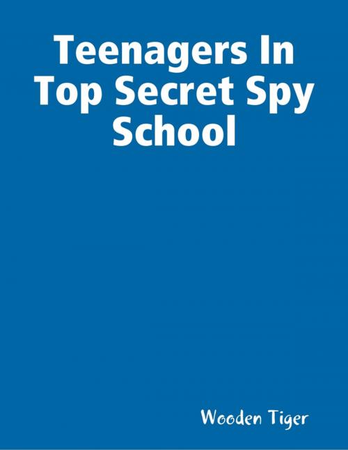 Cover of the book Teenagers In Top Secret Spy School by Wooden Tiger, Lulu.com