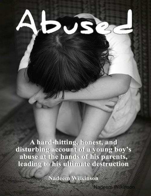 Cover of the book Abused : A Hard-Hitting, Honest, and Disturbing Account of a Young Boy's Abuse At The Hands of His Parents, Leading to His Ultimate Destruction. by Nadeem Wilkinson, Lulu.com