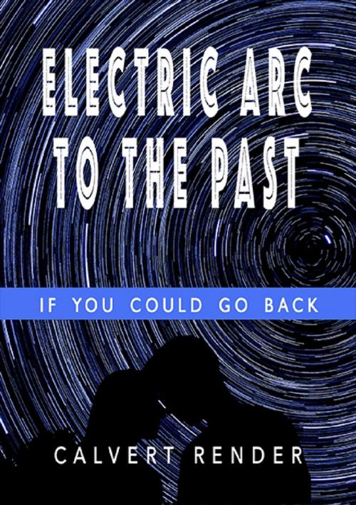 Cover of the book Electric Arc to the Past - If You Could Go Back by Calvert Render, Lulu.com