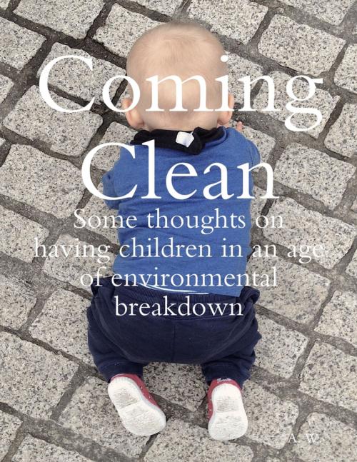Cover of the book Coming Clean: Some Thoughts On Having Children In an Age of Environmental Breakdown by A. W., Lulu.com