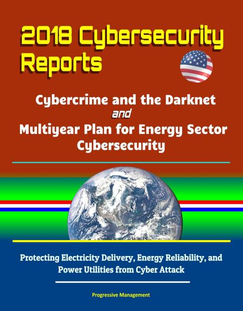 Cover of the book 2018 Cybersecurity Reports: Cybercrime and the Darknet, and Multiyear Plan for Energy Sector Cybersecurity - Protecting Electricity Delivery, Energy Reliability, and Power Utilities from Cyber Attack by Progressive Management, Progressive Management