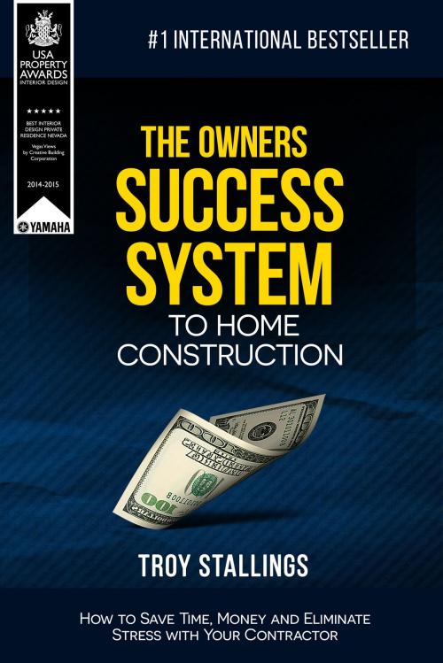 Cover of the book The Owners Success System to Home Construction: How to Save Time,Money and Eleminate Stress with your Contractor by Troy Stallings, Troy Stallings