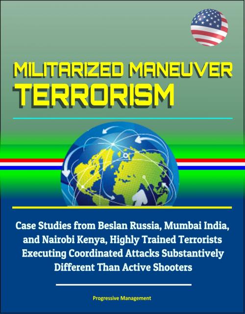 Cover of the book Militarized Maneuver Terrorism: Case Studies from Beslan Russia, Mumbai India, and Nairobi Kenya, Highly Trained Terrorists Executing Coordinated Attacks Substantively Different Than Active Shooters by Progressive Management, Progressive Management
