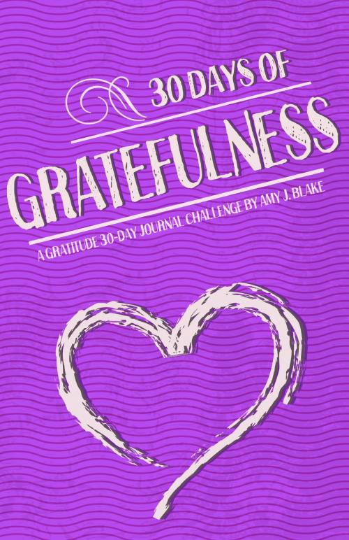 Cover of the book Gratitude Journal: 30 Days Of Gratefulness: Be Happier, Healthier And More Fulfilled In Less Than 10 Minutes A Day - Vol 1 by Amy J. Blake, BlissRockHub OU