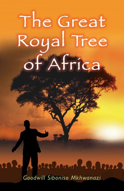 Cover of the book The Great Royal Tree of Africa by Goodwill Siboniso Mkhwanazi, Goodwill Siboniso Mkhwanazi