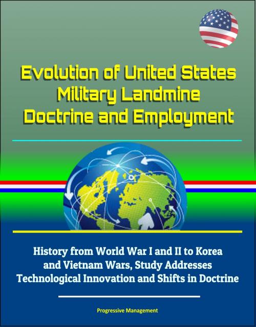 Cover of the book Evolution of United States Military Landmine Doctrine and Employment: History from World War I and II to Korea and Vietnam Wars, Study Addresses Technological Innovation and Shifts in Doctrine by Progressive Management, Progressive Management