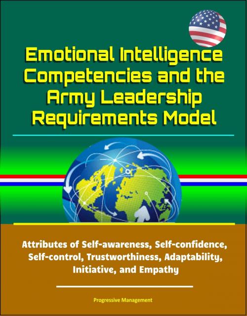 Cover of the book Emotional Intelligence Competencies and the Army Leadership Requirements Model: Attributes of Self-awareness, Self-confidence, Self-control, Trustworthiness, Adaptability, Initiative, and Empathy by Progressive Management, Progressive Management