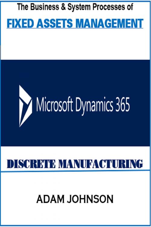 Cover of the book The Business & System processes of Fixed Assets In Dynamics 365 Discrete Manufacturing by Adam Jonhson, Adam Jonhson