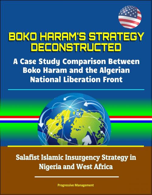 Cover of the book Boko Haram's Strategy Deconstructed: A Case Study Comparison Between Boko Haram and the Algerian National Liberation Front - Salafist Islamic Insurgency Strategy in Nigeria and West Africa by Progressive Management, Progressive Management