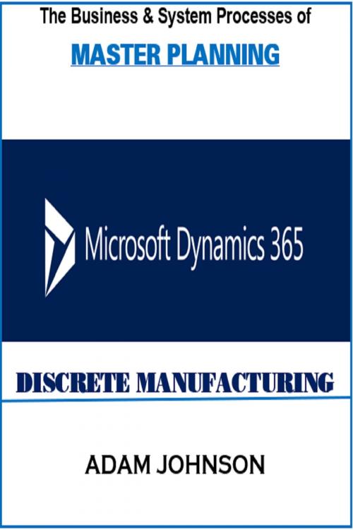 Cover of the book The Business & System Processes of Master Planning In Dynamics 365 for Discrete Manufacturing by Adam Jonhson, Adam Jonhson