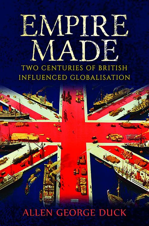 Cover of the book Empire Made: Two Centuries of British Influenced Globalisation by Allen George Duck, Austin Macauley