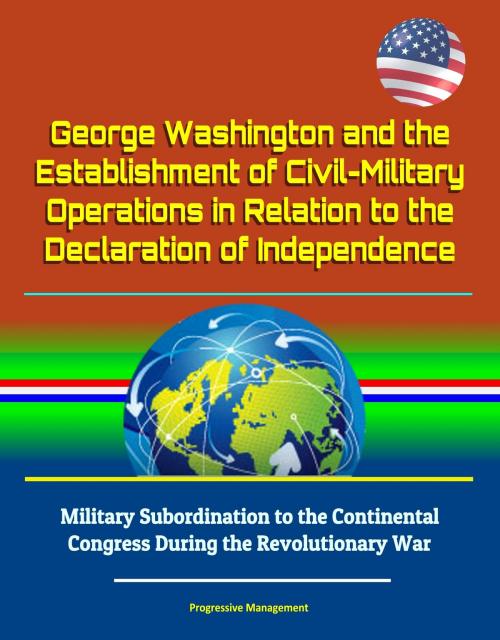 Cover of the book George Washington and the Establishment of Civil-Military Operations in Relation to the Declaration of Independence: Military Subordination to the Continental Congress During the Revolutionary War by Progressive Management, Progressive Management
