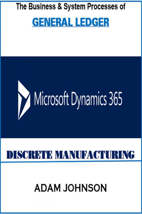 Cover of the book The Business & System processes of General Ledger In Dynamics 365 Discrete Manufacturing by Adam Jonhson, Adam Jonhson