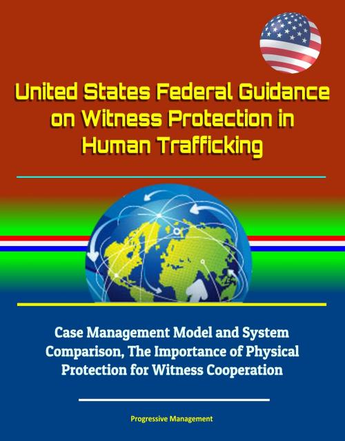 Cover of the book United States Federal Guidance on Witness Protection in Human Trafficking: Case Management Model and System Comparison, The Importance of Physical Protection for Witness Cooperation by Progressive Management, Progressive Management