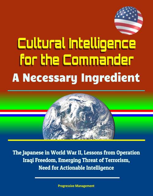Cover of the book Cultural Intelligence for the Commander: A Necessary Ingredient - The Japanese in World War II, Lessons from Operation Iraqi Freedom, Emerging Threat of Terrorism, Need for Actionable Intelligence by Progressive Management, Progressive Management