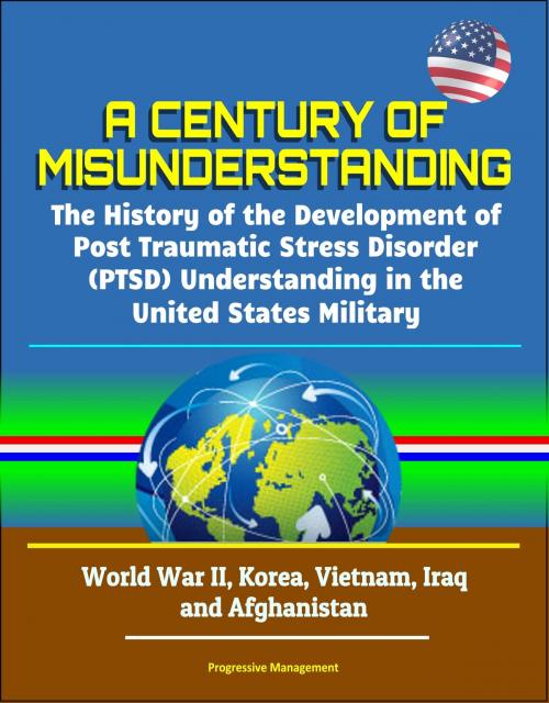 Cover of the book A Century of Misunderstanding: The History of the Development of Post Traumatic Stress Disorder (PTSD) Understanding in the United States Military - World War II, Korea, Vietnam, Iraq and Afghanistan by Progressive Management, Progressive Management
