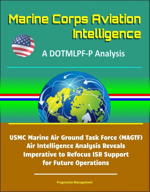Cover of the book Marine Corps Aviation Intelligence: A DOTMLPF-P Analysis - USMC Marine Air Ground Task Force (MAGTF) Air Intelligence Analysis Reveals Imperative to Refocus ISR Support for Future Operations by Progressive Management, Progressive Management