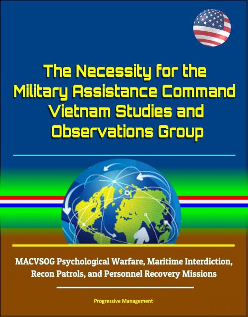 Cover of the book The Necessity for the Military Assistance Command: Vietnam Studies and Observations Group - MACVSOG Psychological Warfare, Maritime Interdiction, Recon Patrols, and Personnel Recovery Missions by Progressive Management, Progressive Management