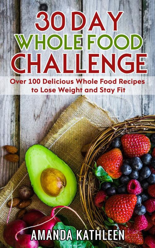 Cover of the book 30 Day Whole Food Challenge: Over 100 Delicious Whole Food Recipes to Lose Weight and Stay Fit by Amanda Kathleen, Stephen Benjamin