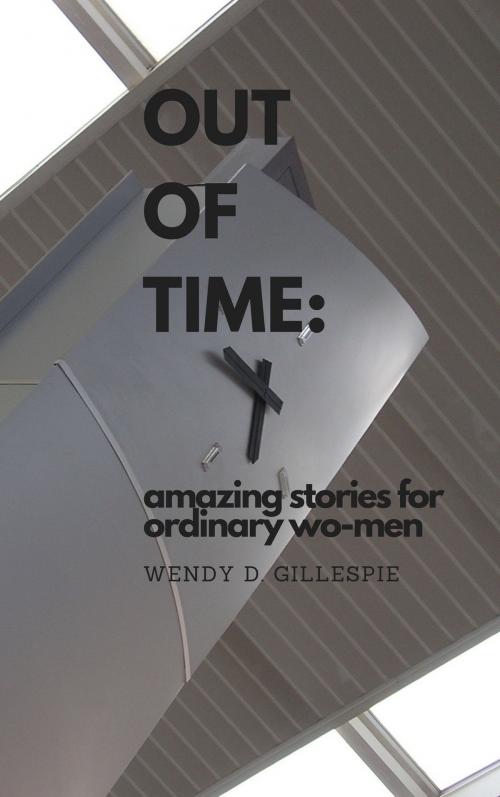 Cover of the book Out of Time: Amazing Stories for Ordinary Wo-men by Wendy Gillespie, Wendy Gillespie