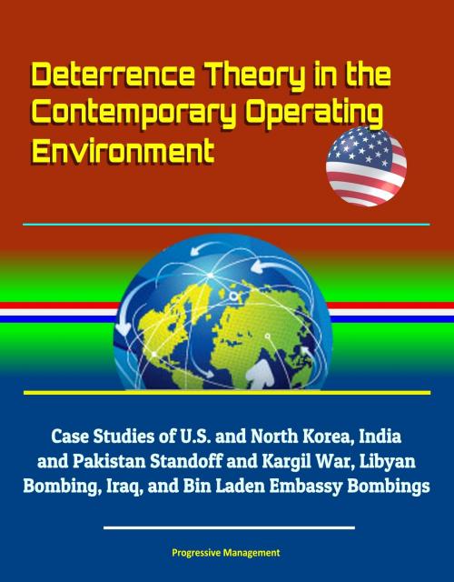 Cover of the book Deterrence Theory in the Contemporary Operating Environment: Case Studies of U.S. and North Korea, India and Pakistan Standoff and Kargil War, Libyan Bombing, Iraq, and Bin Laden Embassy Bombings by Progressive Management, Progressive Management