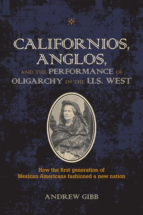 Cover of the book Californios, Anglos, and the Performance of Oligarchy in the U.S. West by Andrew Gibb, Southern Illinois University Press