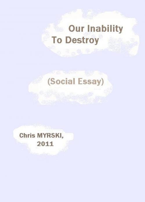 Cover of the book Our Inability To Destroy (Social Essay) by Chris Myrski, Chris Myrski