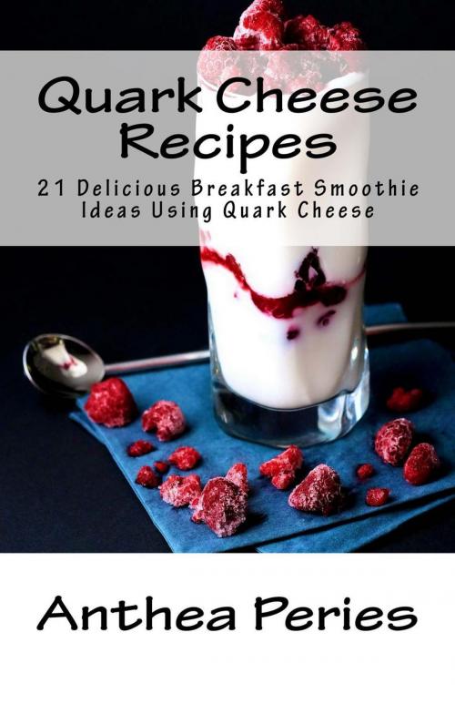 Cover of the book Quark Cheese Recipes: 21 Delicious Breakfast Smoothie Ideas Using Quark Cheese by Anthea Peries, Anthea Peries