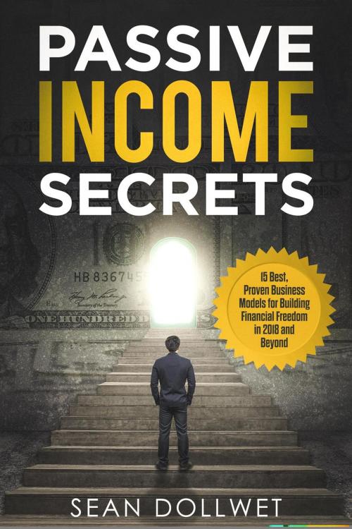 Cover of the book Passive Income Secrets : 15 Best, Proven Business Models for Building Financial Freedom in 2018 and Beyond by Sean Dollwet, Sean Dollwet