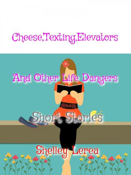 Cover of the book Cheese, Texting, Elevators, and Other Life Dangers by Shelley Lerea, Shelley Lerea