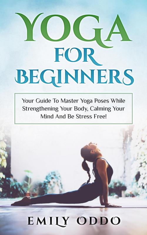 Cover of the book Yoga: For Beginners: Your Guide To Master Yoga Poses While Strengthening Your Body, Calming Your Mind And Be Stress Free! by Emily Oddo, WhiteFlowerPublsihing
