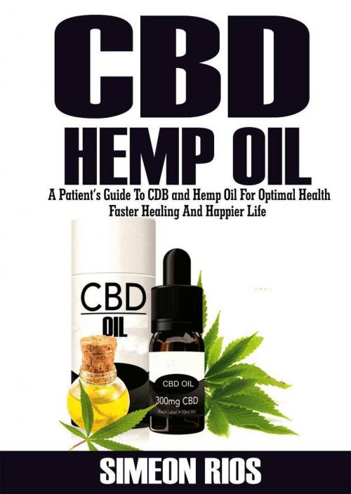 Cover of the book Cbd Hemp Oil: A Patient's Guide To Cbd and Hemp Oil For Optimal Health, Faster Healing And Happier Life by Simeon Rios, Simeon Rios