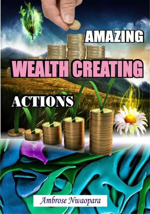 Cover of the book Amazing Wealth Creating Actions by Ambrose Nwaopara, Ambrose Nwaopara
