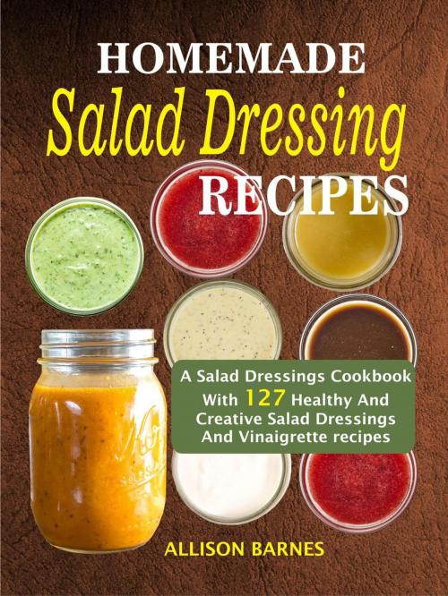 Cover of the book Homemade Salad Dressing Recipes: A Salad Dressings Cookbook With 127 Healthy And Creative Salad Dressings And Vinaigrette recipes by Allison Barnes, Childsworth Publishing